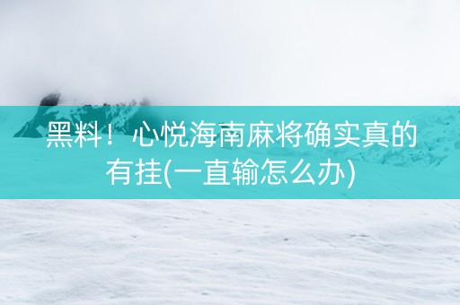 黑料！心悦海南麻将确实真的有挂(一直输怎么办)