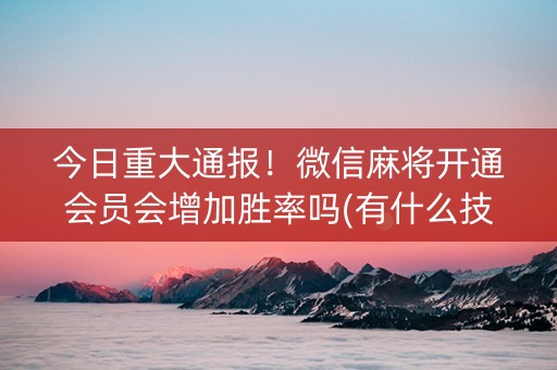 今日重大通报！微信麻将开通会员会增加胜率吗(有什么技巧)