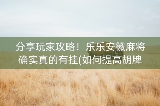 分享玩家攻略！乐乐安徽麻将确实真的有挂(如何提高胡牌率)