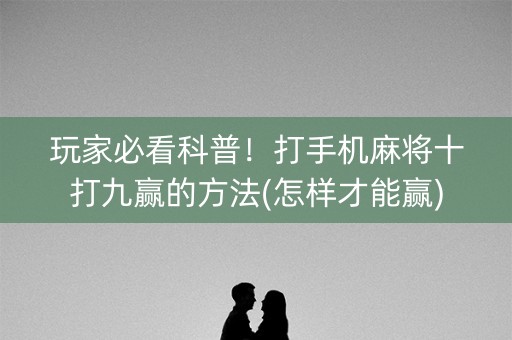 玩家必看科普！打手机麻将十打九赢的方法(怎样才能赢)