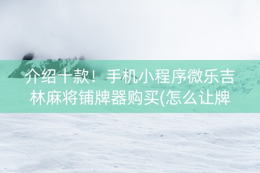 介绍十款！手机小程序微乐吉林麻将铺牌器购买(怎么让牌变好)