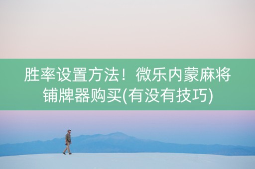 胜率设置方法！微乐内蒙麻将铺牌器购买(有没有技巧)