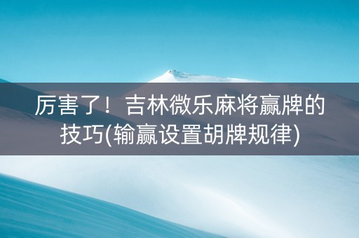 厉害了！吉林微乐麻将赢牌的技巧(输赢设置胡牌规律)
