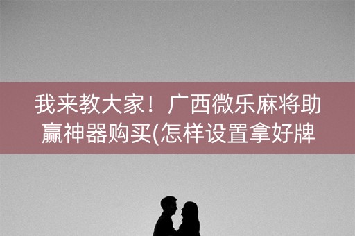我来教大家！广西微乐麻将助赢神器购买(怎样设置拿好牌)