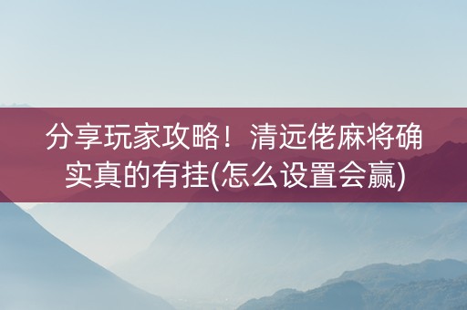 分享玩家攻略！清远佬麻将确实真的有挂(怎么设置会赢)