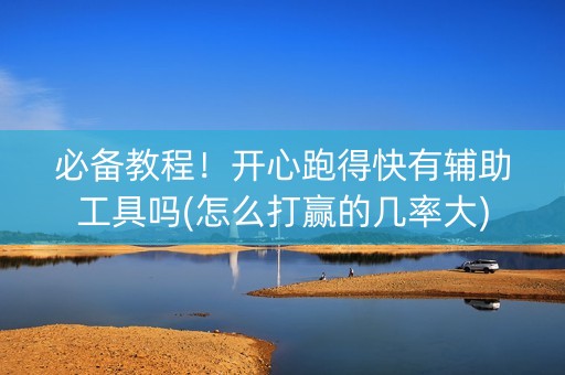 必备教程！开心跑得快有辅助工具吗(怎么打赢的几率大)