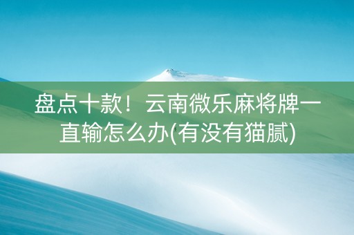 盘点十款！云南微乐麻将牌一直输怎么办(有没有猫腻)