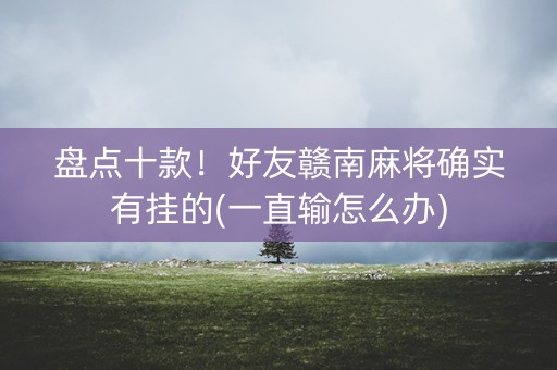 盘点十款！好友赣南麻将确实有挂的(一直输怎么办)