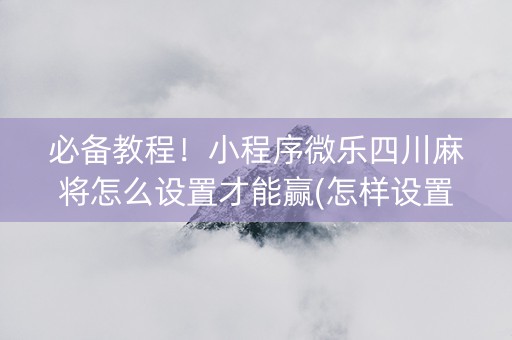 必备教程！小程序微乐四川麻将怎么设置才能赢(怎样设置拿好牌)
