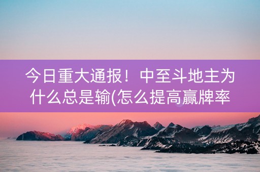 今日重大通报！中至斗地主为什么总是输(怎么提高赢牌率)
