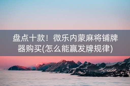 盘点十款！微乐内蒙麻将铺牌器购买(怎么能赢发牌规律)