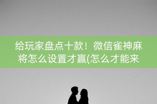 给玩家盘点十款！微信雀神麻将怎么设置才赢(怎么才能来好牌)