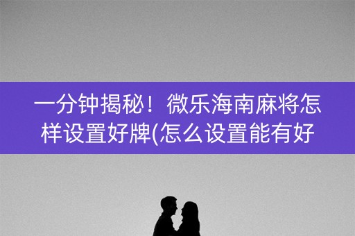 一分钟揭秘！微乐海南麻将怎样设置好牌(怎么设置能有好牌)