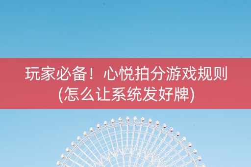 玩家必备！心悦拍分游戏规则(怎么让系统发好牌)