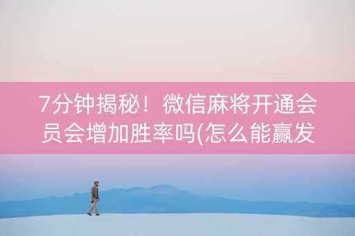7分钟揭秘！微信麻将开通会员会增加胜率吗(怎么能赢发牌规律)