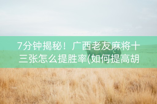 7分钟揭秘！广西老友麻将十三张怎么提胜率(如何提高胡牌率)