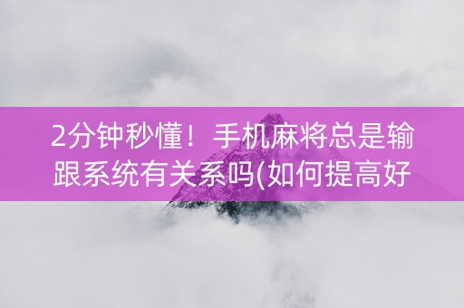 2分钟秒懂！手机麻将总是输跟系统有关系吗(如何提高好牌几率)