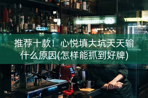 推荐十款！心悦填大坑天天输什么原因(怎样能抓到好牌)