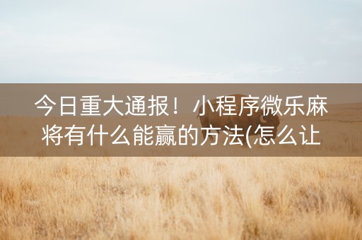 今日重大通报！小程序微乐麻将有什么能赢的方法(怎么让系统给好牌)