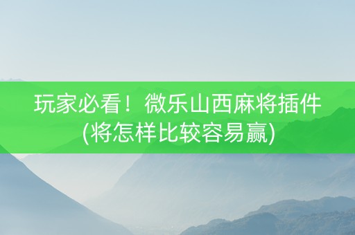 玩家必看！微乐山西麻将插件(将怎样比较容易赢)