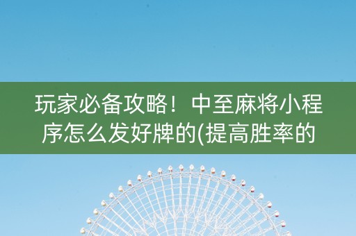 玩家必备攻略！中至麻将小程序怎么发好牌的(提高胜率的方法)