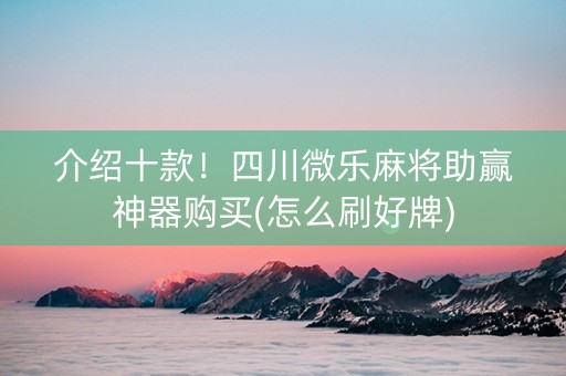 介绍十款！四川微乐麻将助赢神器购买(怎么刷好牌)