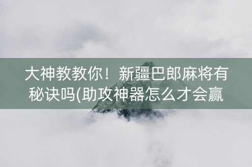 大神教教你！新疆巴郎麻将有秘诀吗(助攻神器怎么才会赢)