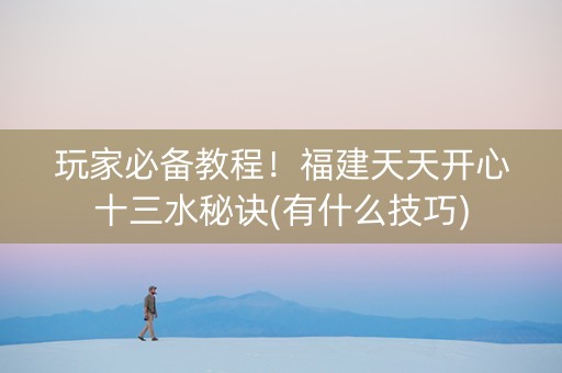 玩家必备教程！福建天天开心十三水秘诀(有什么技巧)