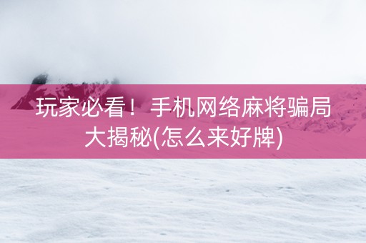 玩家必看！手机网络麻将骗局大揭秘(怎么来好牌)