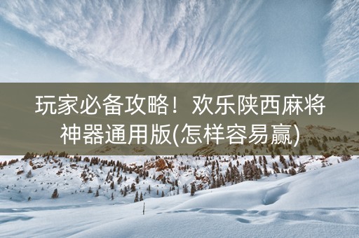 玩家必备攻略！欢乐陕西麻将神器通用版(怎样容易赢)