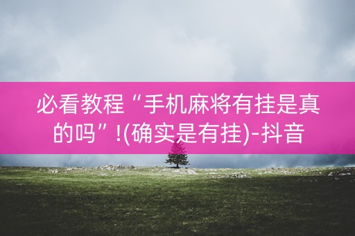 必看教程“手机麻将有挂是真的吗”!(确实是有挂)-抖音