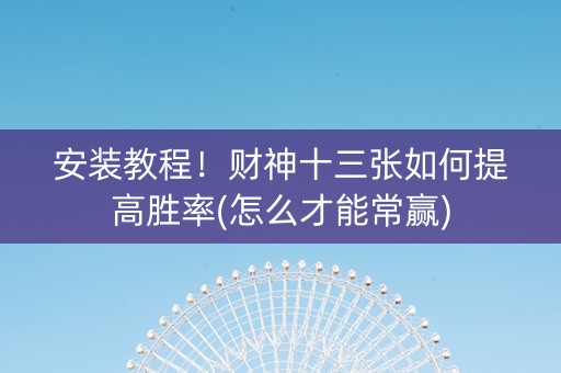 安装教程！财神十三张如何提高胜率(怎么才能常赢)
