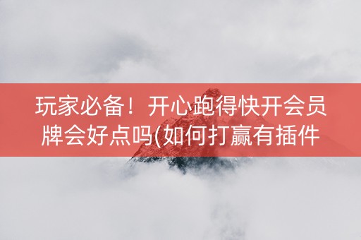 玩家必备！开心跑得快开会员牌会好点吗(如何打赢有插件吗)
