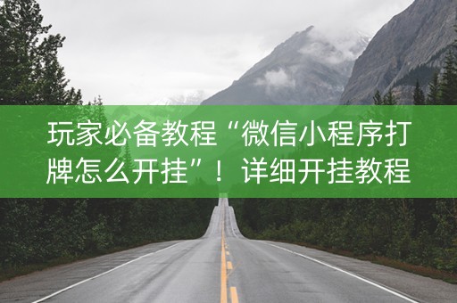 玩家必备教程“微信小程序打牌怎么开挂”！详细开挂教程（确实真的有挂)-抖音