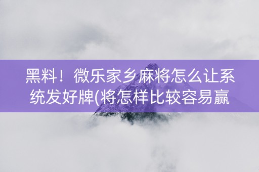 黑料！微乐家乡麻将怎么让系统发好牌(将怎样比较容易赢)