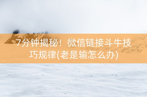7分钟揭秘！微信链接斗牛技巧规律(老是输怎么办)