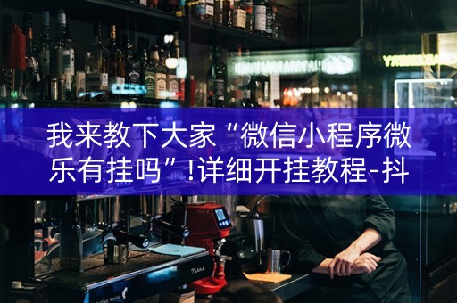 我来教下大家“微信小程序微乐有挂吗”!详细开挂教程-抖音
