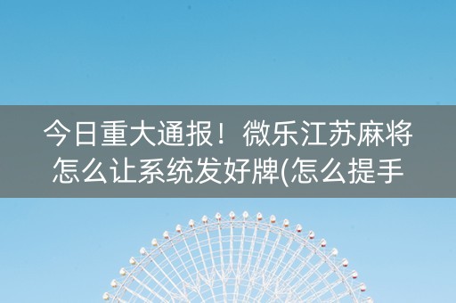 今日重大通报！微乐江苏麻将怎么让系统发好牌(怎么提手拿好牌)