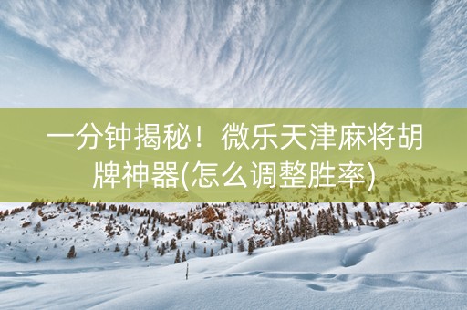 一分钟揭秘！微乐天津麻将胡牌神器(怎么调整胜率)