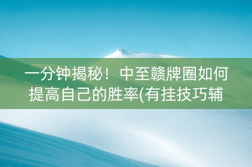 一分钟揭秘！中至赣牌圈如何提高自己的胜率(有挂技巧辅助器)