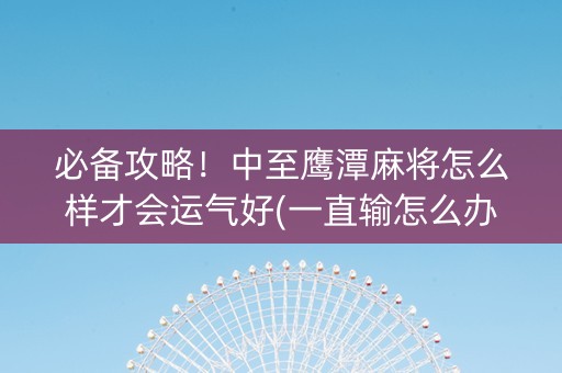 必备攻略！中至鹰潭麻将怎么样才会运气好(一直输怎么办)