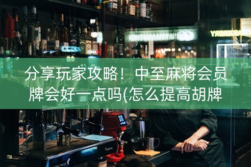 分享玩家攻略！中至麻将会员牌会好一点吗(怎么提高胡牌率)