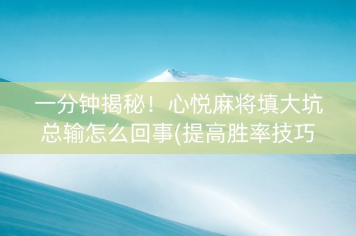 一分钟揭秘！心悦麻将填大坑总输怎么回事(提高胜率技巧)