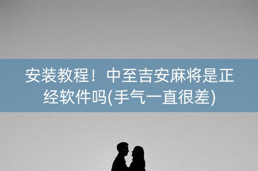 安装教程！中至吉安麻将是正经软件吗(手气一直很差)