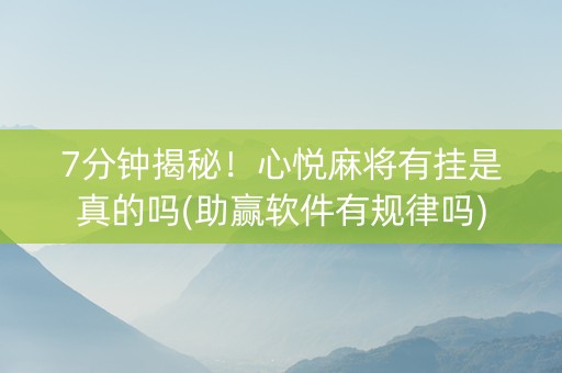 7分钟揭秘！心悦麻将有挂是真的吗(助赢软件有规律吗)