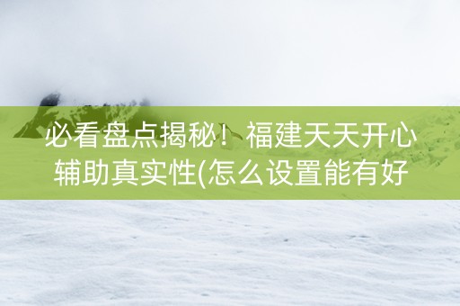 必看盘点揭秘！福建天天开心辅助真实性(怎么设置能有好牌)