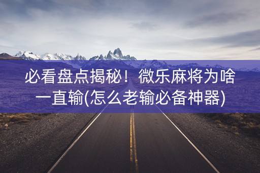 必看盘点揭秘！微乐麻将为啥一直输(怎么老输必备神器)