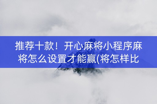 推荐十款！开心麻将小程序麻将怎么设置才能赢(将怎样比较容易赢)