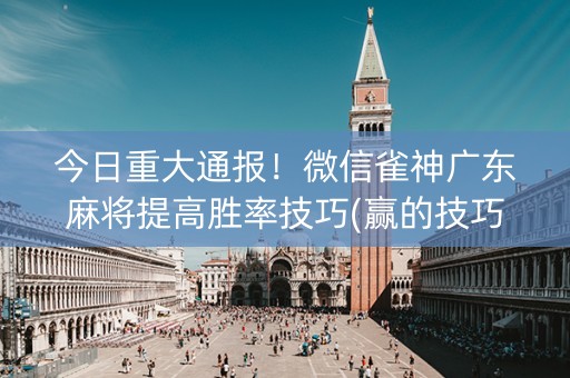 今日重大通报！微信雀神广东麻将提高胜率技巧(赢的技巧提高胜率)