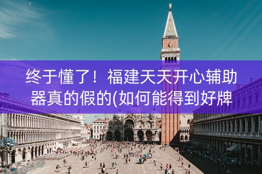 终于懂了！福建天天开心辅助器真的假的(如何能得到好牌)